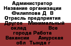 Администратор › Название организации ­ Филиппова Д. В › Отрасль предприятия ­ Другое › Минимальный оклад ­ 35 000 - Все города Работа » Вакансии   . Амурская обл.,Тында г.